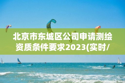 北京市东城区公司申请测绘资质条件要求2023(实时/更新中)