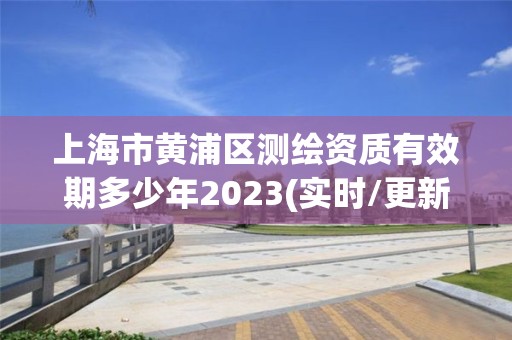 上海市黄浦区测绘资质有效期多少年2023(实时/更新中)