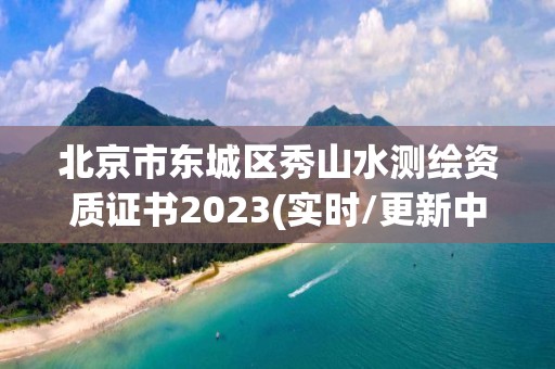 北京市东城区秀山水测绘资质证书2023(实时/更新中)