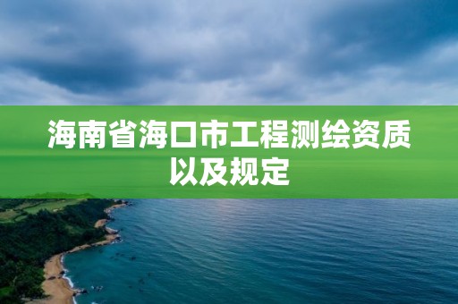 海南省海口市工程测绘资质以及规定