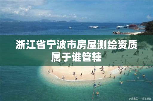 浙江省宁波市房屋测绘资质属于谁管辖