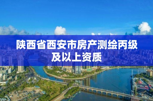 陕西省西安市房产测绘丙级及以上资质