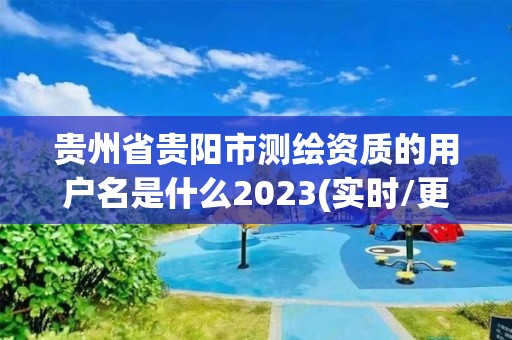 贵州省贵阳市测绘资质的用户名是什么2023(实时/更新中)