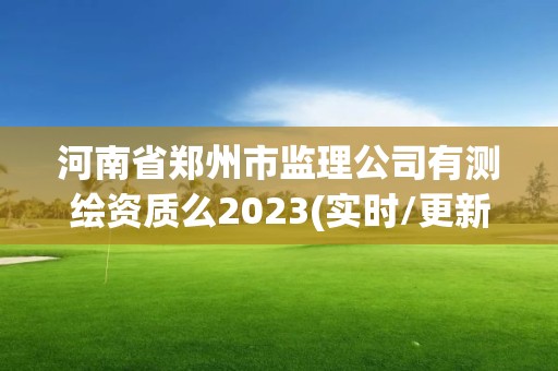 河南省郑州市监理公司有测绘资质么2023(实时/更新中)