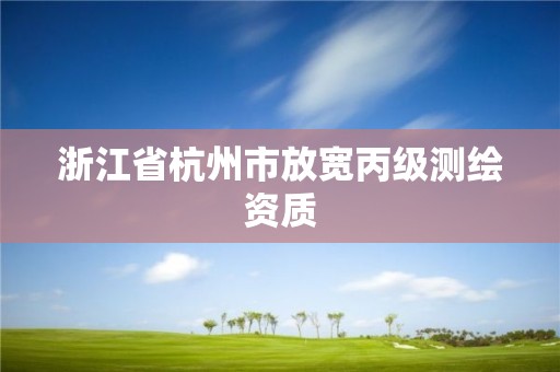 浙江省杭州市放宽丙级测绘资质