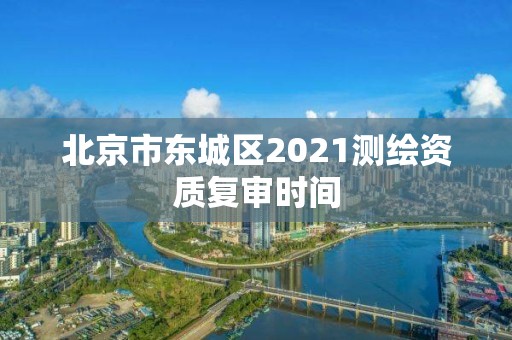 北京市东城区2021测绘资质复审时间