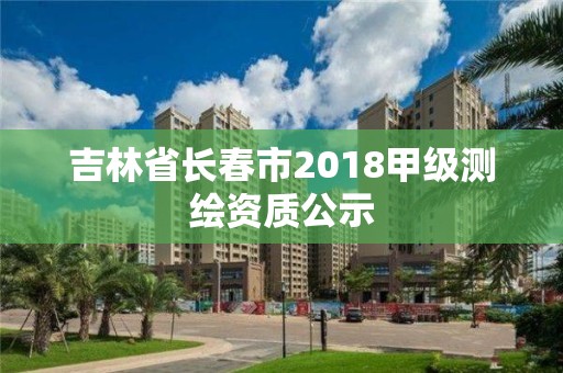 吉林省长春市2018甲级测绘资质公示