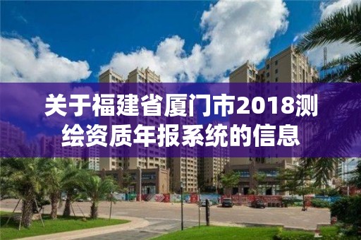 关于福建省厦门市2018测绘资质年报系统的信息