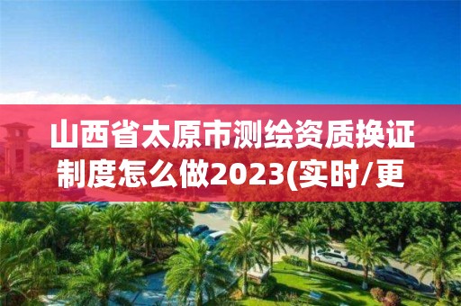 山西省太原市测绘资质换证制度怎么做2023(实时/更新中)