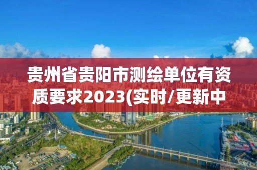 贵州省贵阳市测绘单位有资质要求2023(实时/更新中)