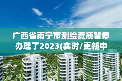 广西省南宁市测绘资质暂停办理了2023(实时/更新中)