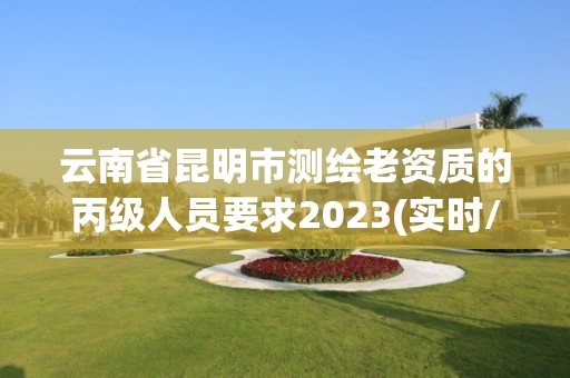 云南省昆明市测绘老资质的丙级人员要求2023(实时/更新中)