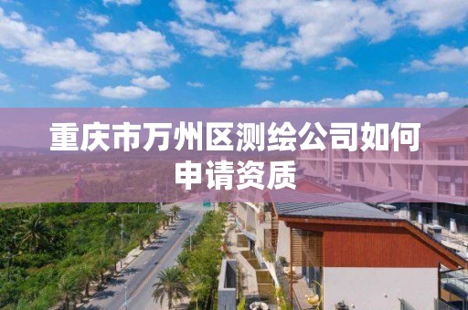 重庆市万州区测绘公司如何申请资质