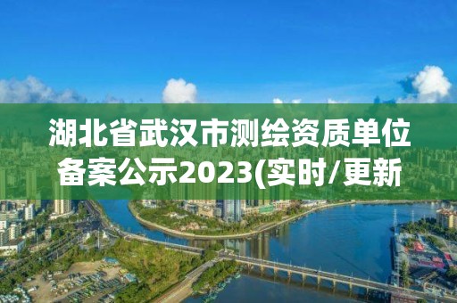 湖北省武汉市测绘资质单位备案公示2023(实时/更新中)