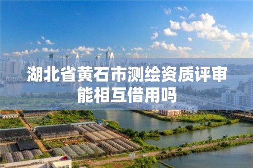 湖北省黄石市测绘资质评审能相互借用吗