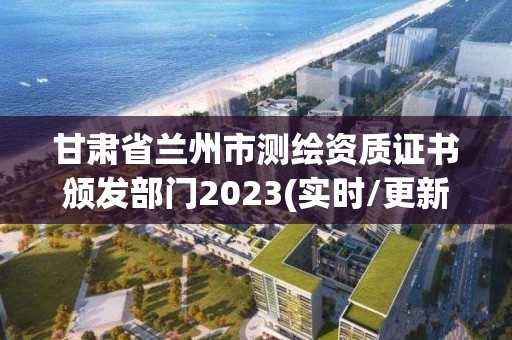 甘肃省兰州市测绘资质证书颁发部门2023(实时/更新中)