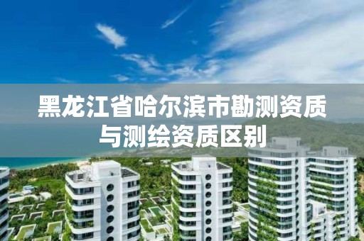 黑龙江省哈尔滨市勘测资质与测绘资质区别