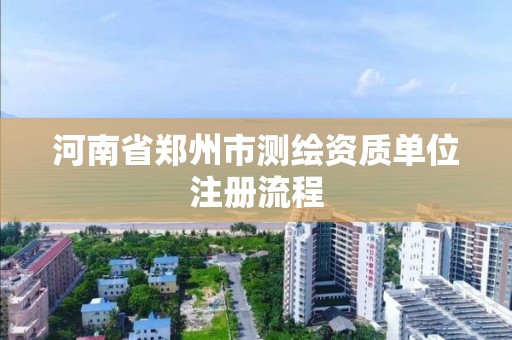 河南省郑州市测绘资质单位注册流程