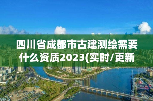 四川省成都市古建测绘需要什么资质2023(实时/更新中)