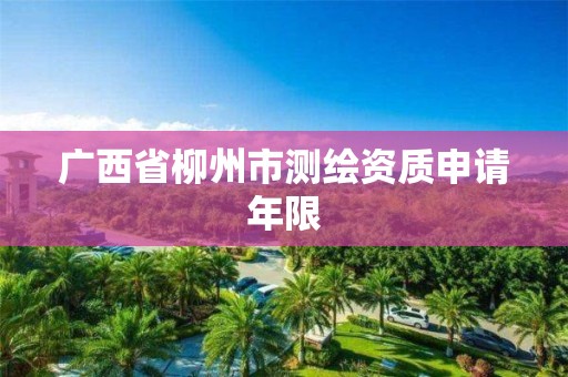 广西省柳州市测绘资质申请年限