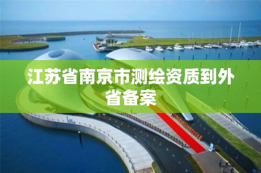 江苏省南京市测绘资质到外省备案