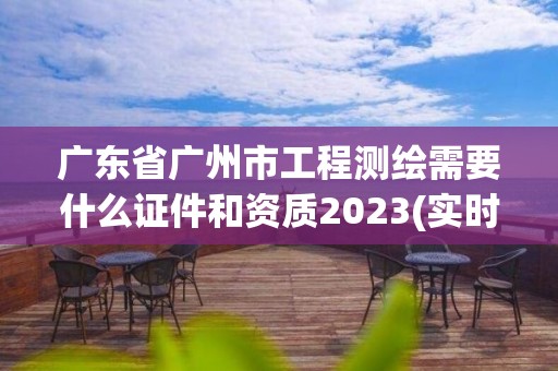 广东省广州市工程测绘需要什么证件和资质2023(实时/更新中)