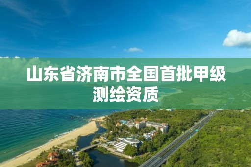 山东省济南市全国首批甲级测绘资质