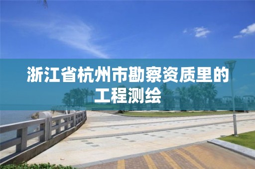 浙江省杭州市勘察资质里的工程测绘