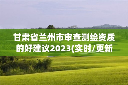 甘肃省兰州市审查测绘资质的好建议2023(实时/更新中)