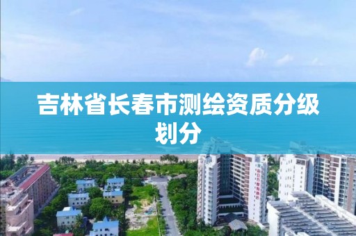 吉林省长春市测绘资质分级划分