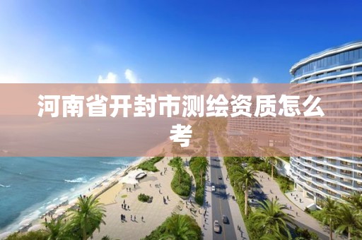 河南省开封市测绘资质怎么考