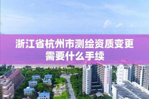 浙江省杭州市测绘资质变更需要什么手续