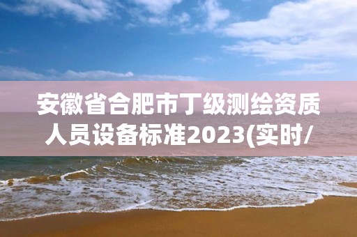 安徽省合肥市丁级测绘资质人员设备标准2023(实时/更新中)