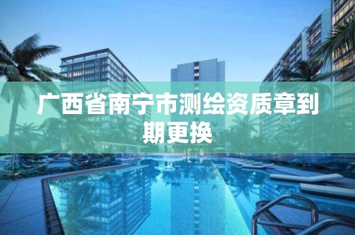 广西省南宁市测绘资质章到期更换