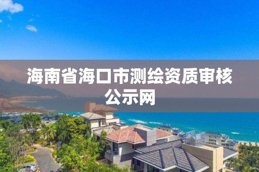 海南省海口市测绘资质审核公示网