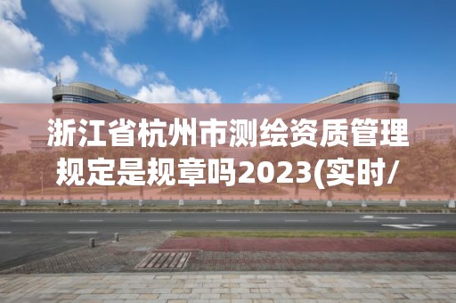 浙江省杭州市测绘资质管理规定是规章吗2023(实时/更新中)