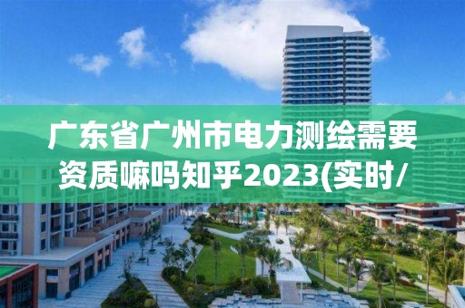 广东省广州市电力测绘需要资质嘛吗知乎2023(实时/更新中)