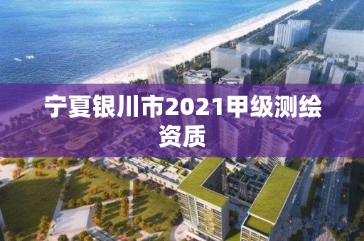 宁夏银川市2021甲级测绘资质