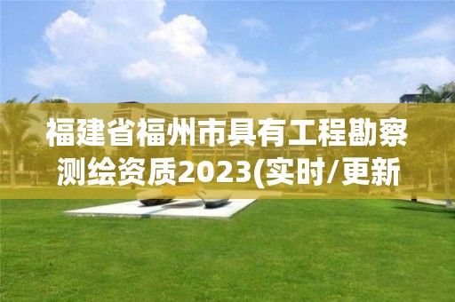 福建省福州市具有工程勘察测绘资质2023(实时/更新中)