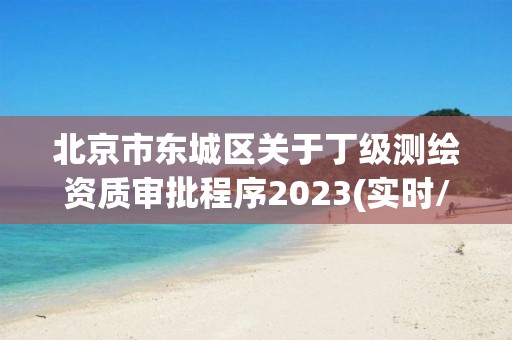 北京市东城区关于丁级测绘资质审批程序2023(实时/更新中)