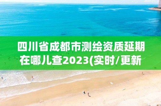 四川省成都市测绘资质延期在哪儿查2023(实时/更新中)