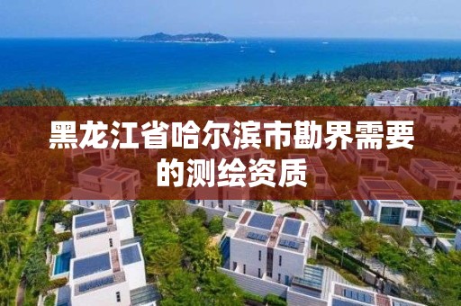 黑龙江省哈尔滨市勘界需要的测绘资质