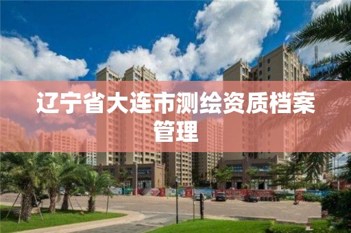 辽宁省大连市测绘资质档案管理