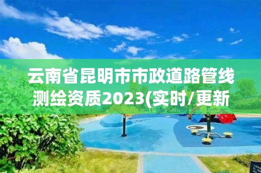 云南省昆明市市政道路管线测绘资质2023(实时/更新中)