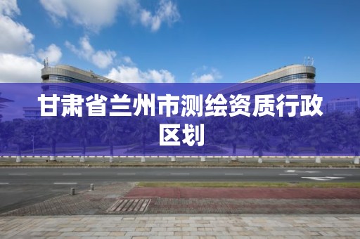 甘肃省兰州市测绘资质行政区划