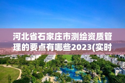 河北省石家庄市测绘资质管理的要点有哪些2023(实时/更新中)