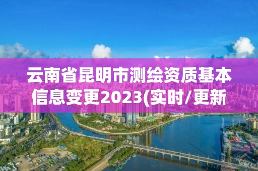 云南省昆明市测绘资质基本信息变更2023(实时/更新中)