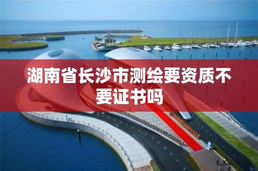 湖南省长沙市测绘要资质不要证书吗