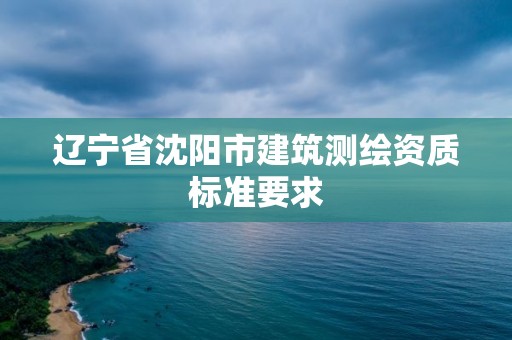 辽宁省沈阳市建筑测绘资质标准要求