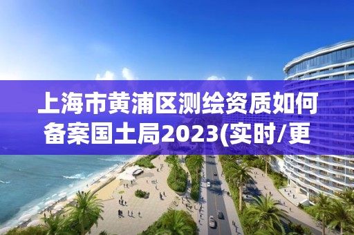 上海市黄浦区测绘资质如何备案国土局2023(实时/更新中)